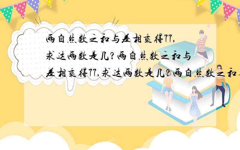 两自然数之和与差相乘得77,求这两数是几?两自然数之和与差相乘得77,求这两数是几?两自然数之和与差相乘得77,求这两数是几?