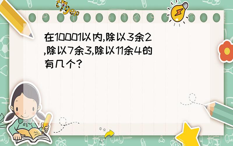 在10001以内,除以3余2,除以7余3,除以11余4的有几个?