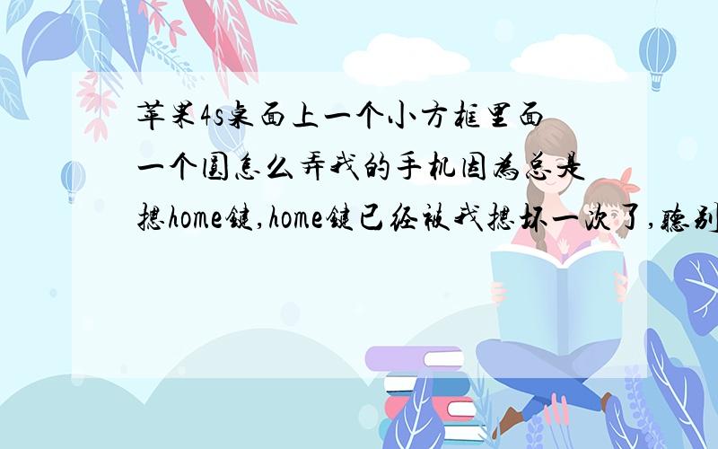 苹果4s桌面上一个小方框里面一个圆怎么弄我的手机因为总是摁home键,home键已经被我摁坏一次了,听别人说那个小方格可以代替home键,所以我想把它弄出来,