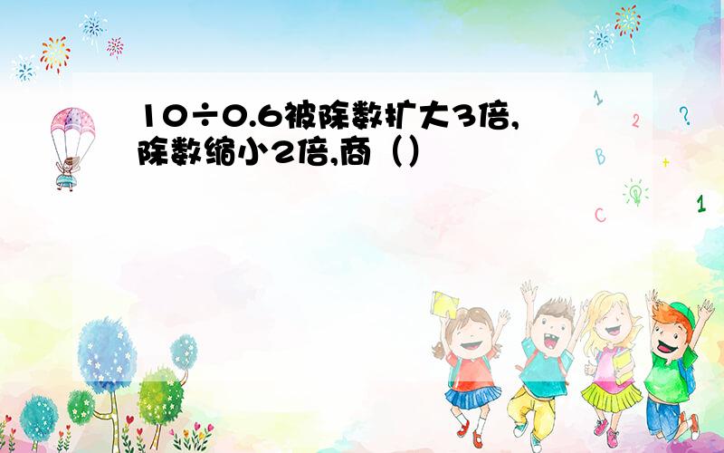 10÷0.6被除数扩大3倍,除数缩小2倍,商（）