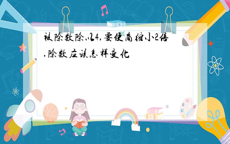 被除数除以4,要使商缩小2倍,除数应该怎样变化