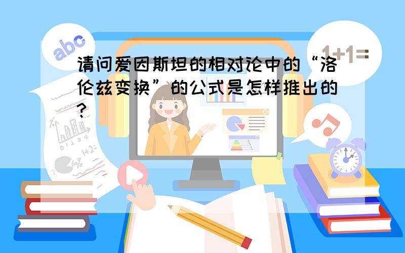 请问爱因斯坦的相对论中的“洛伦兹变换”的公式是怎样推出的?