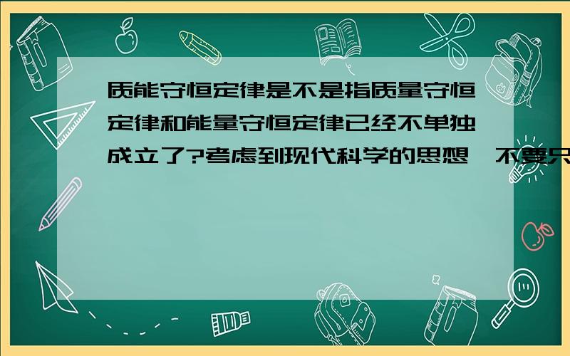 质能守恒定律是不是指质量守恒定律和能量守恒定律已经不单独成立了?考虑到现代科学的思想,不要只局限于经典.虽然我也不知道这个问题是否预示着我仍然受经典的束缚……