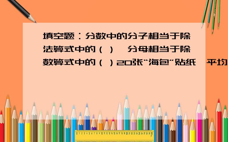 填空题：分数中的分子相当于除法算式中的（）,分母相当于除数算式中的（）20张“海包”贴纸,平均分给5个小朋友,每个小朋友分到它的（）,每个人分得（）张；如果平均分给4个小朋友,每