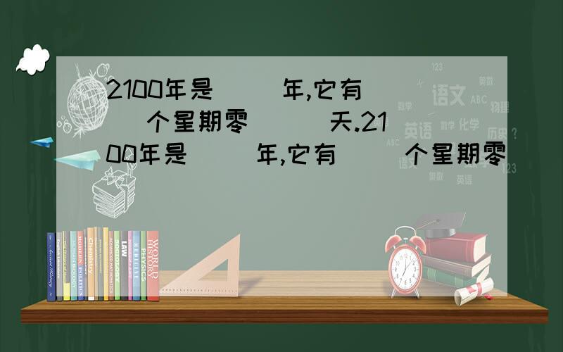 2100年是( )年,它有( )个星期零 ( )天.2100年是( )年,它有( )个星期零 ( )天.劳动节是几月几日