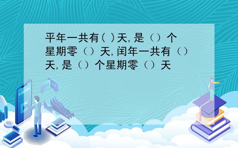 平年一共有( )天,是（）个星期零（）天,闰年一共有（）天,是（）个星期零（）天