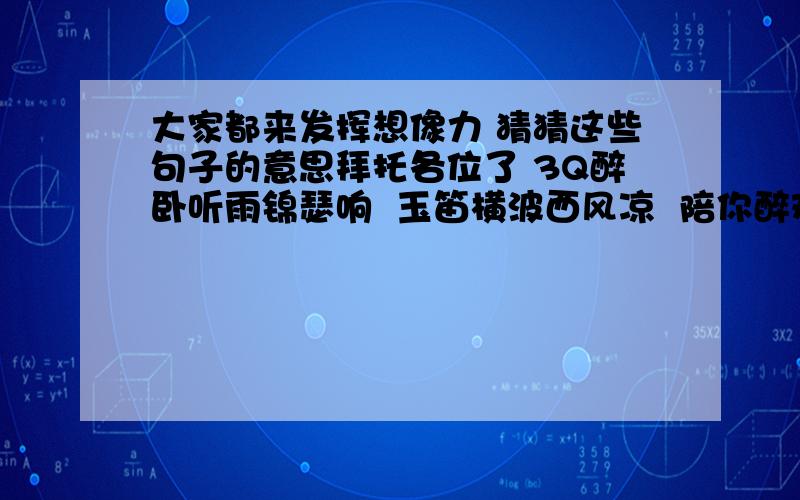 大家都来发挥想像力 猜猜这些句子的意思拜托各位了 3Q醉卧听雨锦瑟响  玉笛横波西风凉  陪你醉欢若千年  流水无情氏无名  天涯浪子塔罗女 道是无情却有情