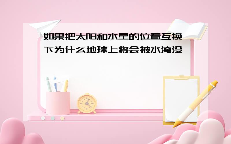 如果把太阳和水星的位置互换一下为什么地球上将会被水淹没