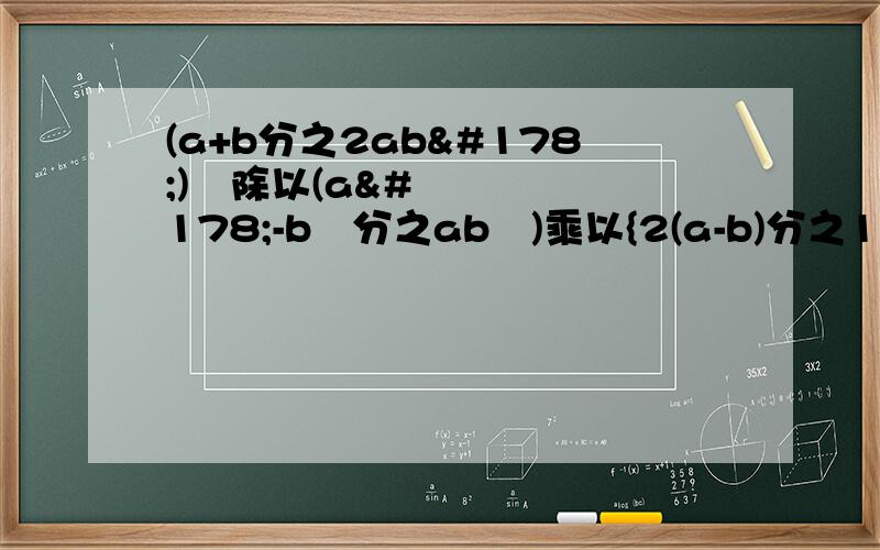 (a+b分之2ab²)³除以(a²-b²分之ab³)乘以{2(a-b)分之1}²