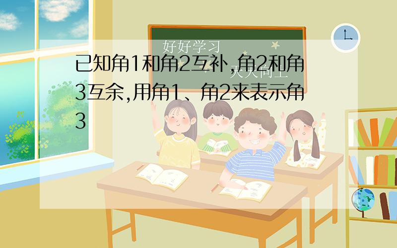 已知角1和角2互补,角2和角3互余,用角1、角2来表示角3