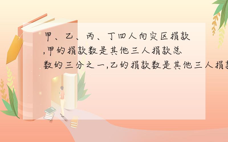 甲、乙、丙、丁四人向灾区捐款,甲的捐款数是其他三人捐款总数的三分之一,乙的捐款数是其他三人捐款总数的五分之一,丙的捐款数是其他三人捐款总数的六分之一,丁捐款148元.甲捐款多少