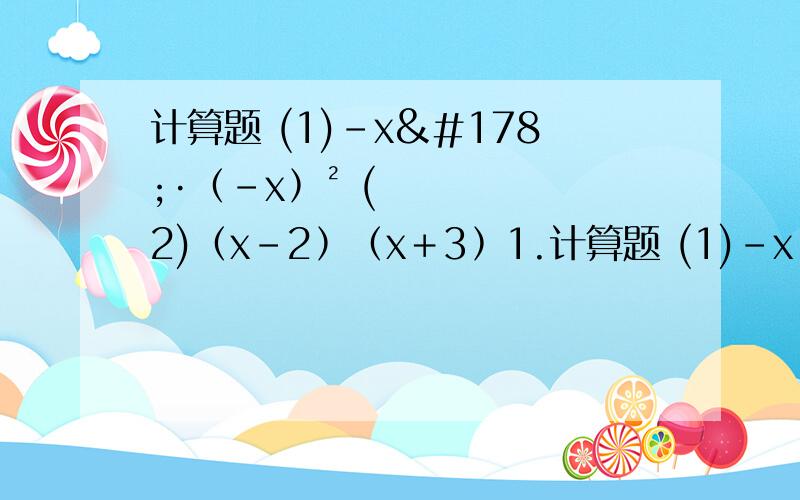 计算题 (1)－x²·﹙－x﹚² (2)﹙x－2﹚﹙x＋3﹚1.计算题 (1)－x²·﹙－x﹚² (2)﹙x－2﹚﹙x＋3﹚ (3)﹙a－2b＋3c﹚﹙a＋2b－3c﹚ ﹙4﹚﹙a＋1/2﹚²·﹙a²＋1/4﹚²·﹙a－1/2﹚²2