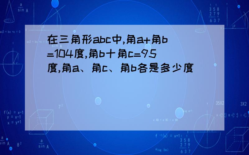 在三角形abc中,角a+角b=104度,角b十角c=95度,角a、角c、角b各是多少度