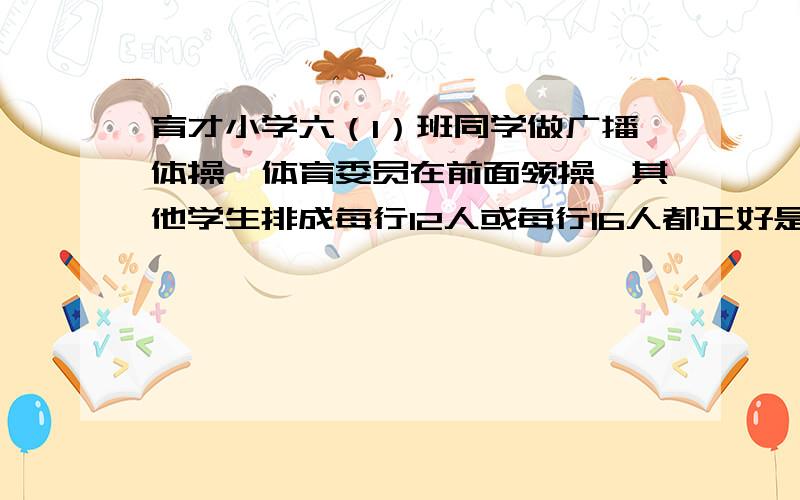 育才小学六（1）班同学做广播体操,体育委员在前面领操,其他学生排成每行12人或每行16人都正好是整行,这个班至少有学生多少人?