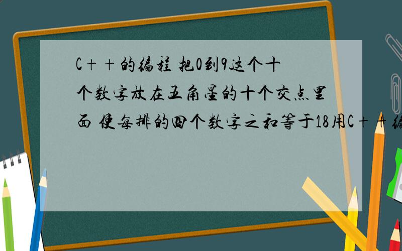 C++的编程 把0到9这个十个数字放在五角星的十个交点里面 使每排的四个数字之和等于18用C++编程做,只有十分了可以悬赏了,算是大家技术交流,我以前都是笔算的,十来年了