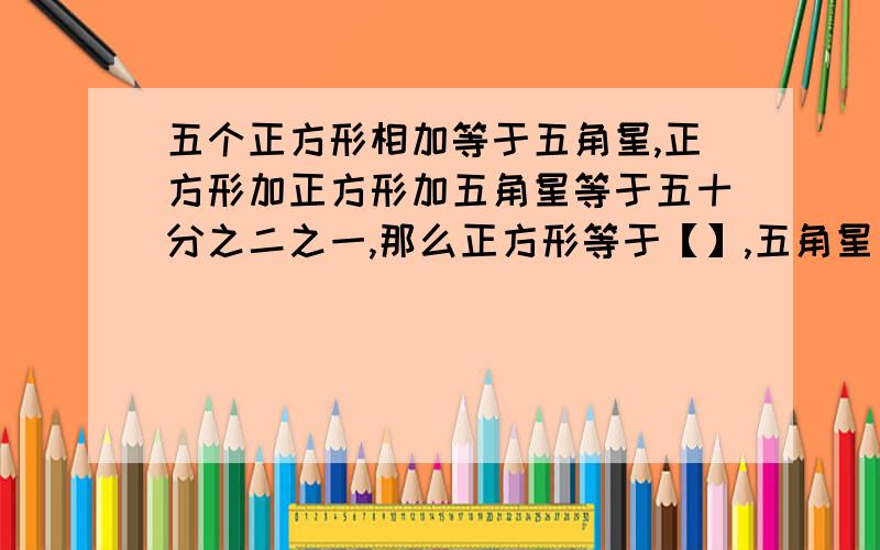 五个正方形相加等于五角星,正方形加正方形加五角星等于五十分之二之一,那么正方形等于【】,五角星【】