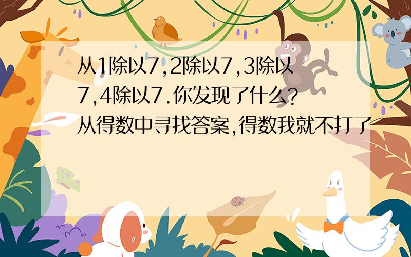 从1除以7,2除以7,3除以7,4除以7.你发现了什么?从得数中寻找答案,得数我就不打了