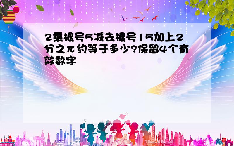 2乘根号5减去根号15加上2分之π约等于多少?保留4个有效数字