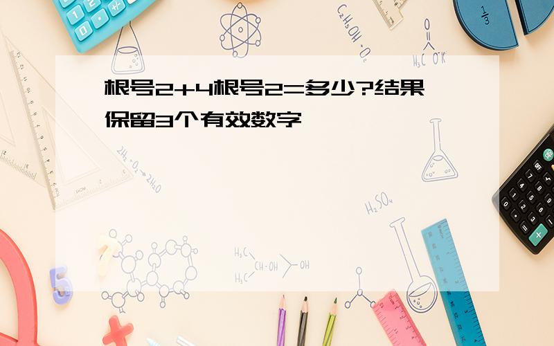 根号2+4根号2=多少?结果保留3个有效数字