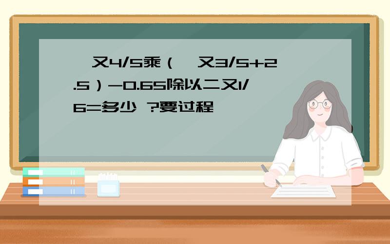 一又4/5乘（一又3/5+2.5）-0.65除以二又1/6=多少 ?要过程