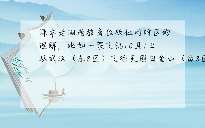 课本是湖南教育出版社对时区的理解，比如一架飞机10月1日从武汉（东8区）飞往美国旧金山（西8区），途径14个小时，求到目的地时，当地时间是：