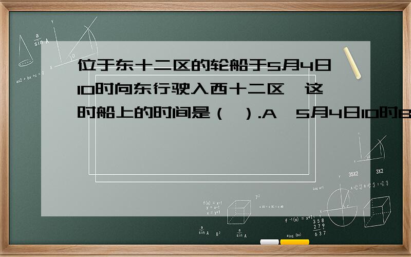 位于东十二区的轮船于5月4日10时向东行驶入西十二区,这时船上的时间是（ ）.A、5月4日10时B、5月5日10时C、5月3日10时D、5月4日11时