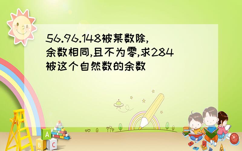 56.96.148被某数除,余数相同,且不为零,求284被这个自然数的余数