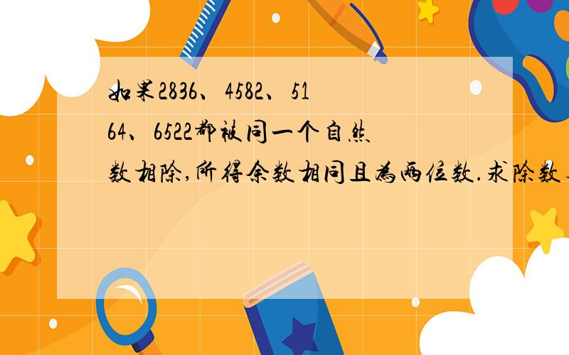 如果2836、4582、5164、6522都被同一个自然数相除,所得余数相同且为两位数.求除数与所得余数之和.注意除是被除数除以除数!