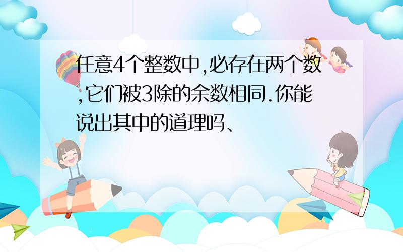 任意4个整数中,必存在两个数,它们被3除的余数相同.你能说出其中的道理吗、