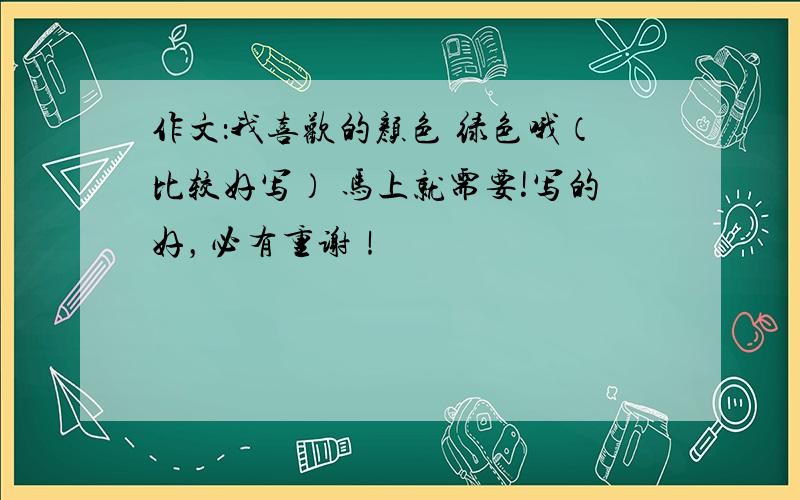 作文：我喜欢的颜色 绿色哦（比较好写） 马上就需要!写的好，必有重谢！