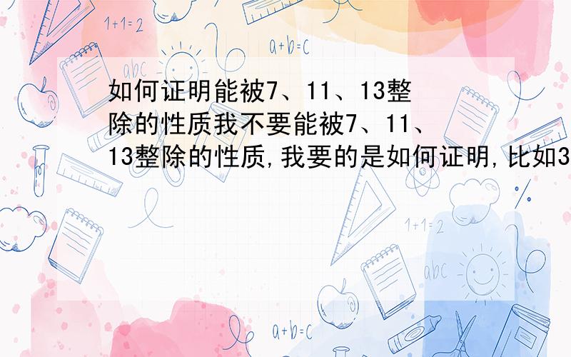 如何证明能被7、11、13整除的性质我不要能被7、11、13整除的性质,我要的是如何证明,比如3的性质是各个位置上的数之和.abc=100a+10b+c=99a+9b+a+b+c99a+9b能被3整除,只要知道a+b+c能不能被3整除,就可