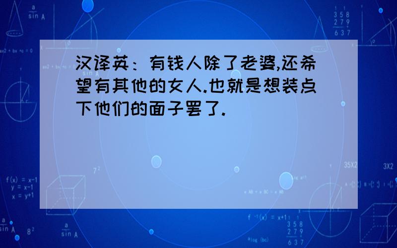 汉译英：有钱人除了老婆,还希望有其他的女人.也就是想装点下他们的面子罢了.