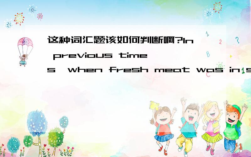 这种词汇题该如何判断啊?In previous times,when fresh meat was in short _______,pigeons were kept by many households as a source of food.A:store B:provision C:reserve D:supply不过A,B为什么就不可以?（A,B都有储存的意思,D是供