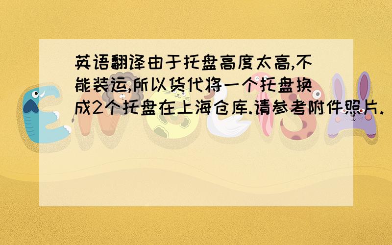 英语翻译由于托盘高度太高,不能装运,所以货代将一个托盘换成2个托盘在上海仓库.请参考附件照片.