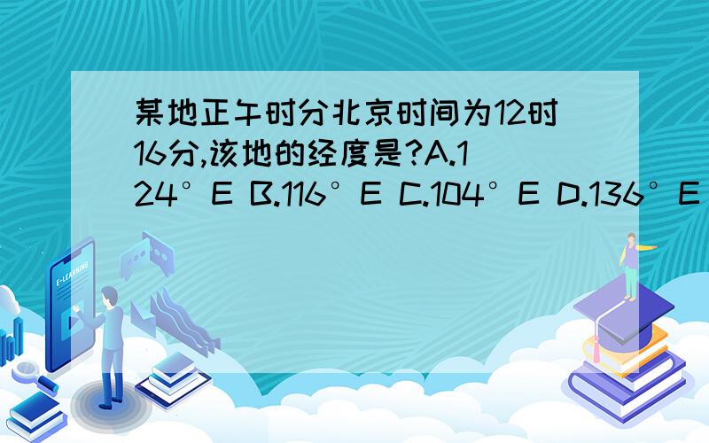 某地正午时分北京时间为12时16分,该地的经度是?A.124°E B.116°E C.104°E D.136°E