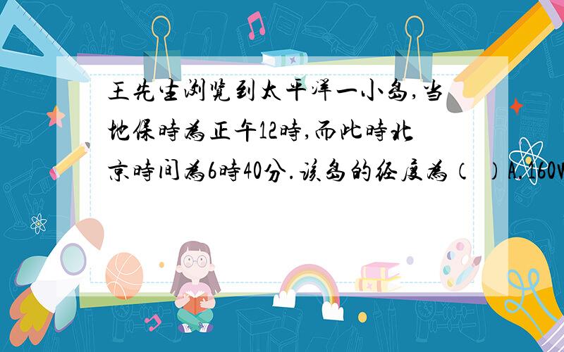 王先生浏览到太平洋一小岛,当地保时为正午12时,而此时北京时间为6时40分.该岛的经度为（ ）A.160W         B.160E          C.80W           D40E