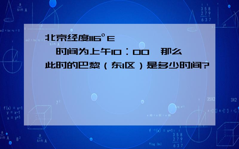 北京经度116ºE,时间为上午10：00,那么此时的巴黎（东1区）是多少时间?