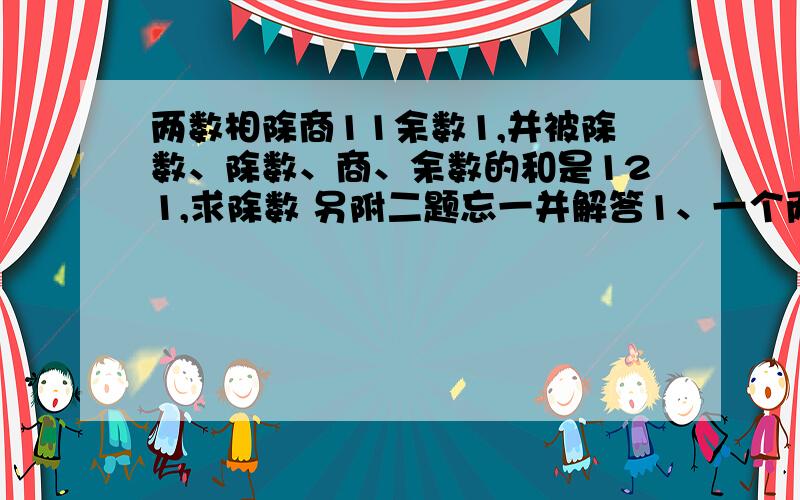 两数相除商11余数1,并被除数、除数、商、余数的和是121,求除数 另附二题忘一并解答1、一个两层的书架,上层方的书是下层的3倍,如果把上层的书搬到下层60本,两层的书正好相等,求原来上下