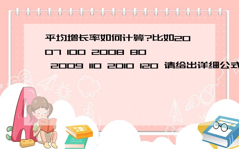 平均增长率如何计算?比如2007 100 2008 80 2009 110 2010 120 请给出详细公式 2007 1002008 80 2009 1102010 120希望给出公式 刚才一楼和二楼的答案无法确定是否正确