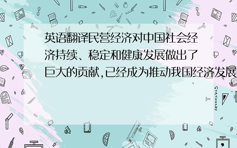 英语翻译民营经济对中国社会经济持续、稳定和健康发展做出了巨大的贡献,已经成为推动我国经济发展的生力军.目前,虽然我国经济运行中的积极因素不断增多,出现了企稳向好的势头,但经