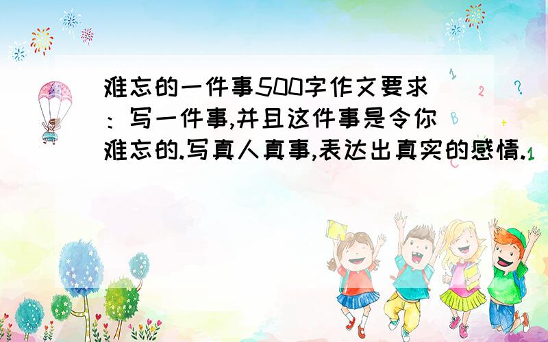 难忘的一件事500字作文要求：写一件事,并且这件事是令你难忘的.写真人真事,表达出真实的感情.