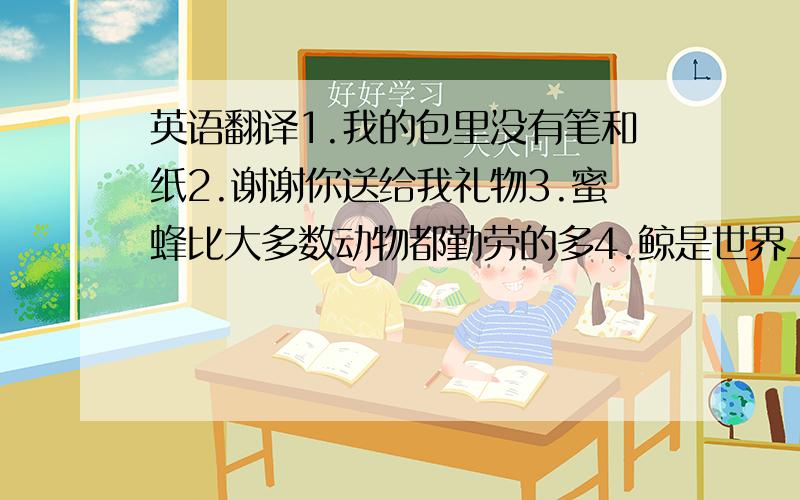 英语翻译1.我的包里没有笔和纸2.谢谢你送给我礼物3.蜜蜂比大多数动物都勤劳的多4.鲸是世界上活的最久的动物5.你能闭气多长时间?6.猎豹比其他任何动物都跑得快的多这都是小学的英文翻译