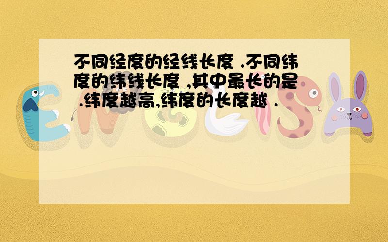 不同经度的经线长度 .不同纬度的纬线长度 ,其中最长的是 .纬度越高,纬度的长度越 .