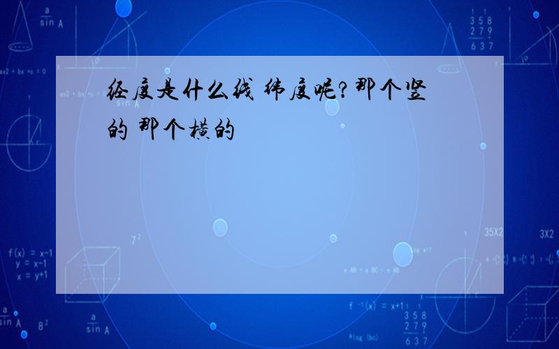 经度是什么线 纬度呢?那个竖的 那个横的