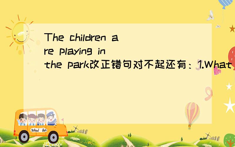 The children are playing in the park改正错句对不起还有：1.What do you come here?By car.2.I am old than my brother.3.This is Danny hat.4.have a good trip!5.Would you like a milk?