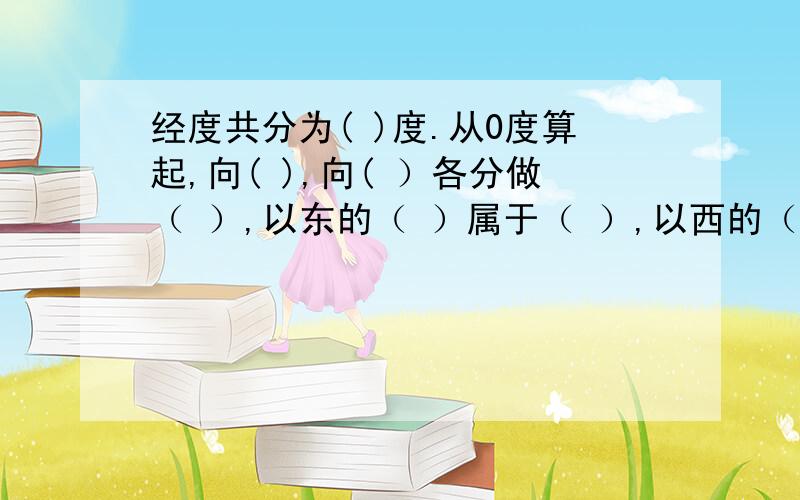 经度共分为( )度.从0度算起,向( ),向( ）各分做（ ）,以东的（ ）属于（ ）,以西的（ ）属于（ ）．纬度从（ ）算起,把该地定为（ ）由此到北极和南极各分做（ ）赤道以北是（ ）,赤道以南