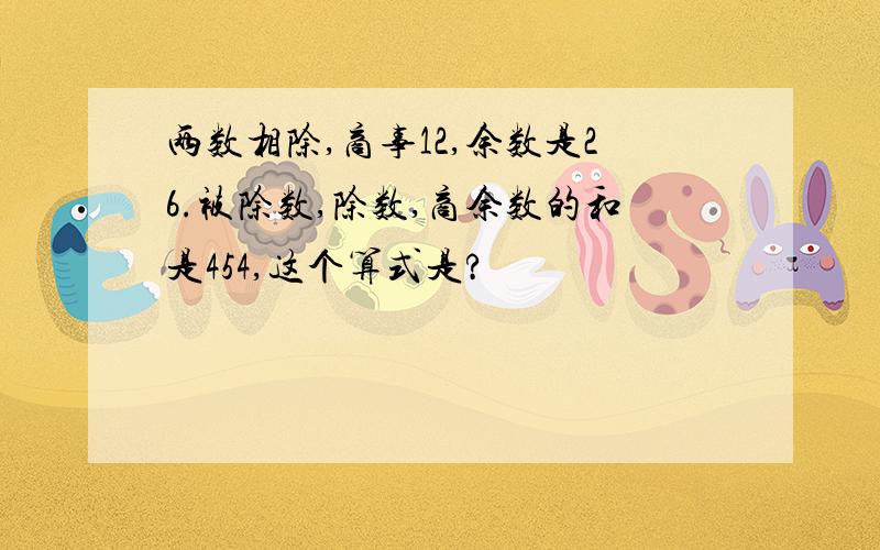 两数相除,商事12,余数是26.被除数,除数,商余数的和是454,这个算式是?