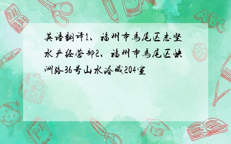英语翻译1、福州市马尾区志坚水产经营部2、福州市马尾区快洲路36号山水冷藏204室