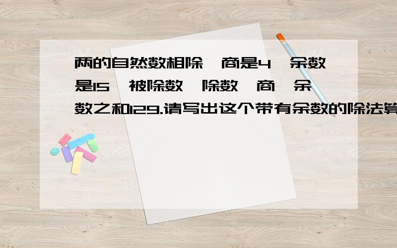 两的自然数相除,商是4,余数是15,被除数,除数,商,余数之和129.请写出这个带有余数的除法算式.