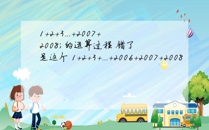 1+2+3...+2007+2008；的运算过程 错了 是这个 1+2+3+...+2006+2007+2008